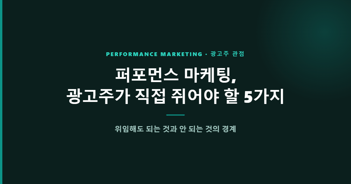 퍼포먼스 마케팅, 광고주가 직접 쥐어야 하는 5가지 — 위임해도 되는 것과 안 되는 것