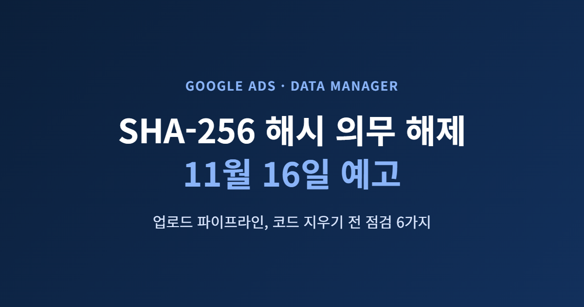 구글애즈 Data Manager 해시 의무 해제 — 업로드 파이프라인 점검 6가지